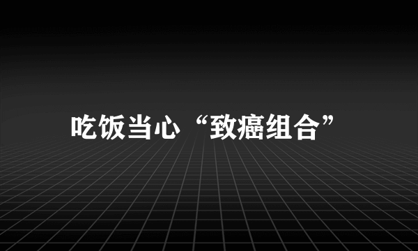 吃饭当心“致癌组合”