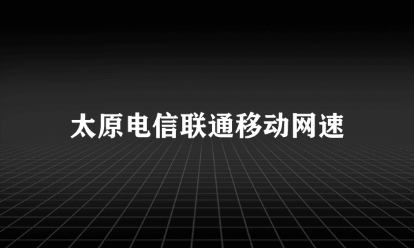 太原电信联通移动网速