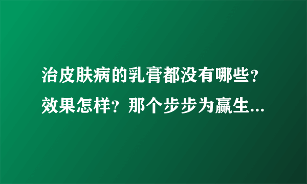 治皮肤病的乳膏都没有哪些？效果怎样？那个步步为赢生物本草抑菌乳膏含激素吗？吗？