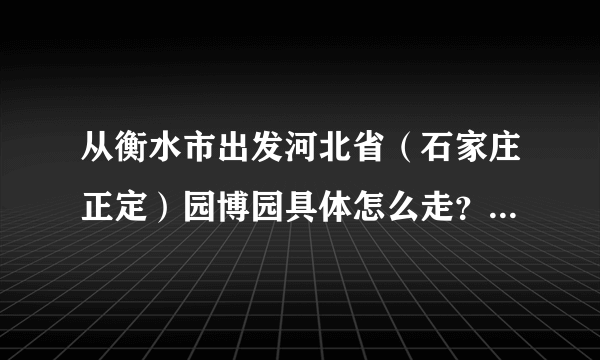 从衡水市出发河北省（石家庄正定）园博园具体怎么走？驾车车路线？或具体地址？（百度地图都搜不出来）！谢