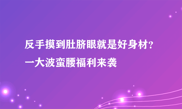 反手摸到肚脐眼就是好身材？一大波蛮腰福利来袭