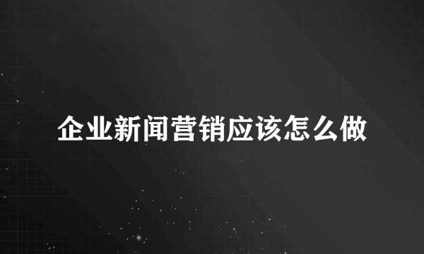 企业新闻营销应该怎么做