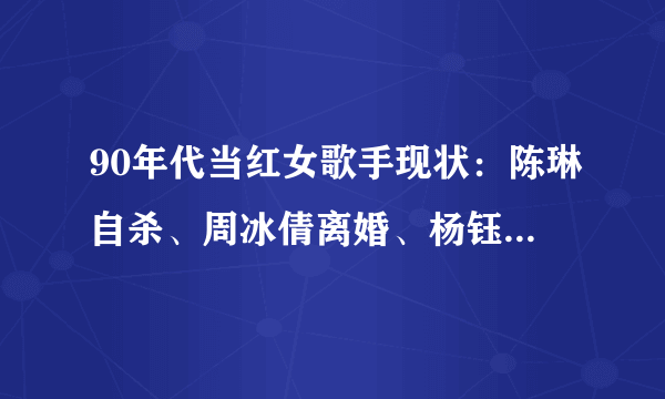 90年代当红女歌手现状：陈琳自杀、周冰倩离婚、杨钰莹还单身。