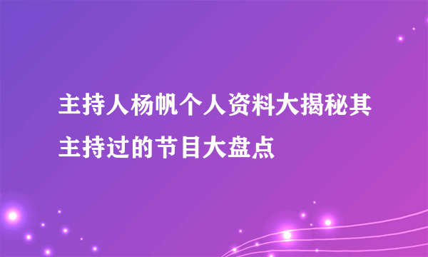 主持人杨帆个人资料大揭秘其主持过的节目大盘点