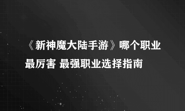 《新神魔大陆手游》哪个职业最厉害 最强职业选择指南