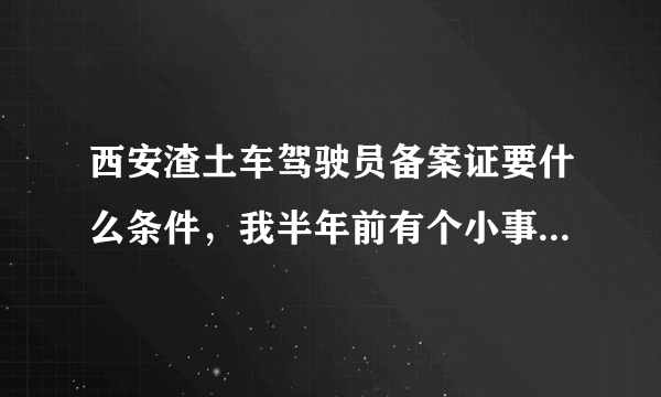 西安渣土车驾驶员备案证要什么条件，我半年前有个小事故为什么办不成？