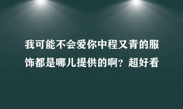 我可能不会爱你中程又青的服饰都是哪儿提供的啊？超好看