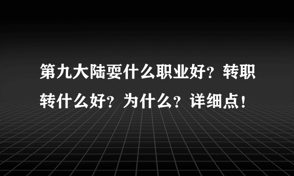 第九大陆耍什么职业好？转职转什么好？为什么？详细点！