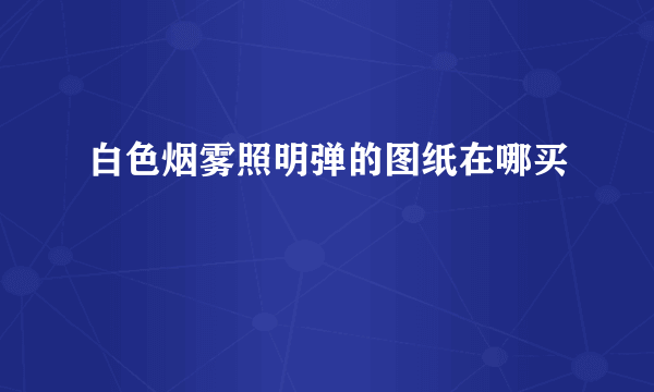 白色烟雾照明弹的图纸在哪买