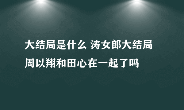 大结局是什么 涛女郎大结局周以翔和田心在一起了吗