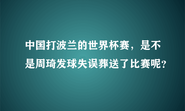 中国打波兰的世界杯赛，是不是周琦发球失误葬送了比赛呢？