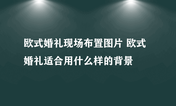 欧式婚礼现场布置图片 欧式婚礼适合用什么样的背景