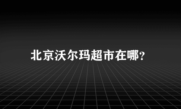 北京沃尔玛超市在哪？