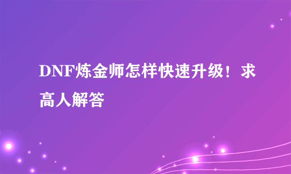 DNF炼金师怎样快速升级！求高人解答