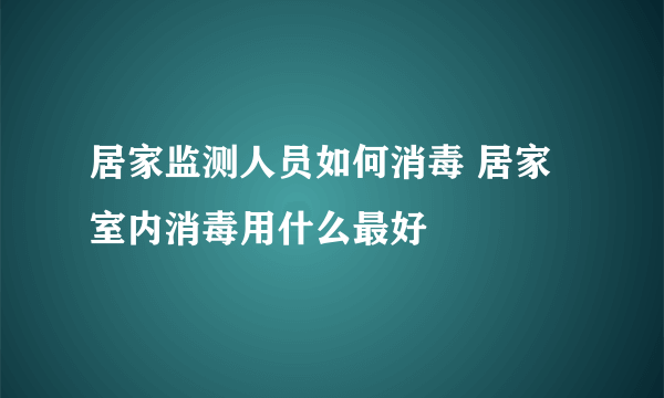 居家监测人员如何消毒 居家室内消毒用什么最好