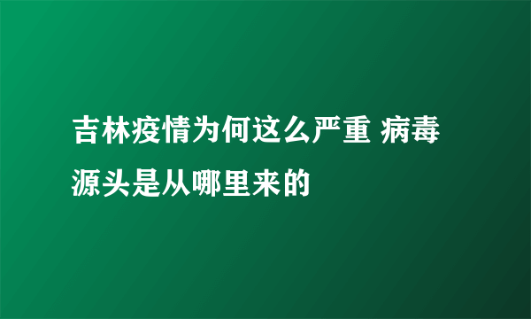 吉林疫情为何这么严重 病毒源头是从哪里来的