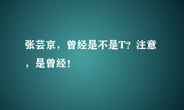 张芸京，曾经是不是T？注意，是曾经！