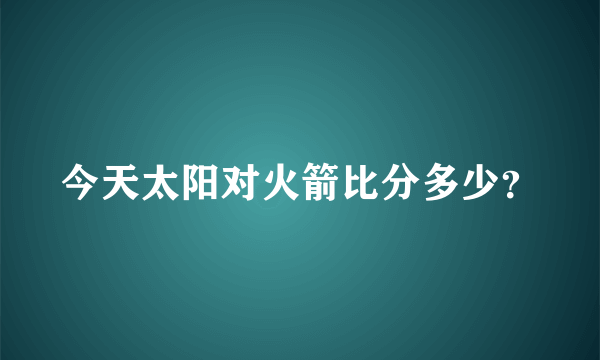 今天太阳对火箭比分多少？