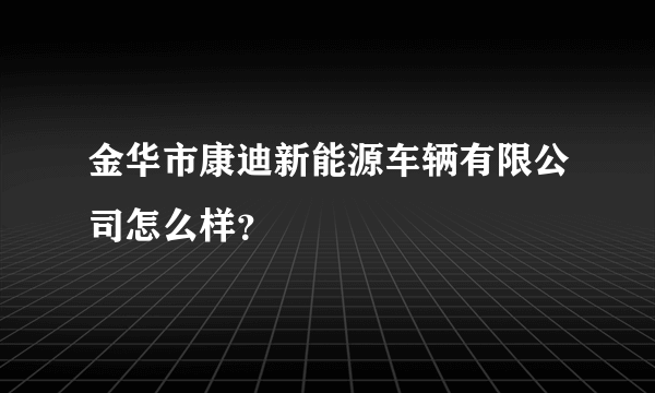 金华市康迪新能源车辆有限公司怎么样？