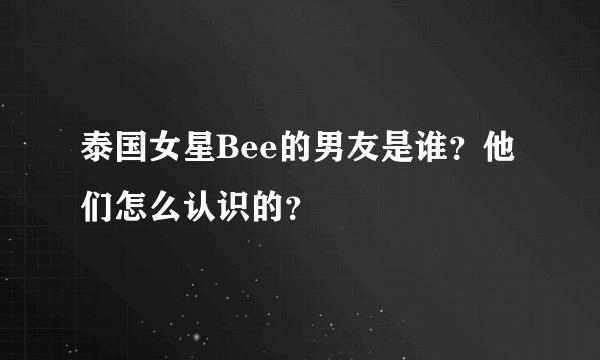 泰国女星Bee的男友是谁？他们怎么认识的？