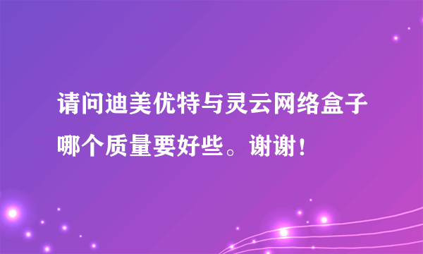 请问迪美优特与灵云网络盒子哪个质量要好些。谢谢！