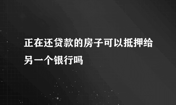 正在还贷款的房子可以抵押给另一个银行吗