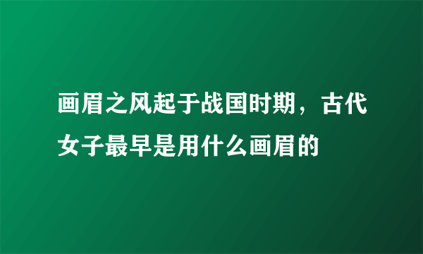 画眉之风起于战国时期，古代女子最早是用什么画眉的