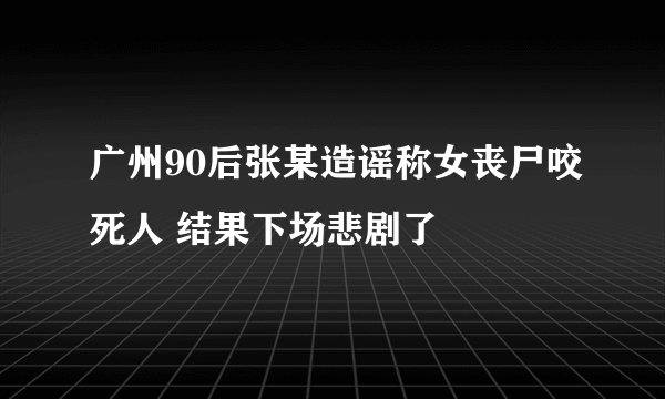 广州90后张某造谣称女丧尸咬死人 结果下场悲剧了