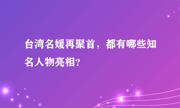 台湾名媛再聚首，都有哪些知名人物亮相？