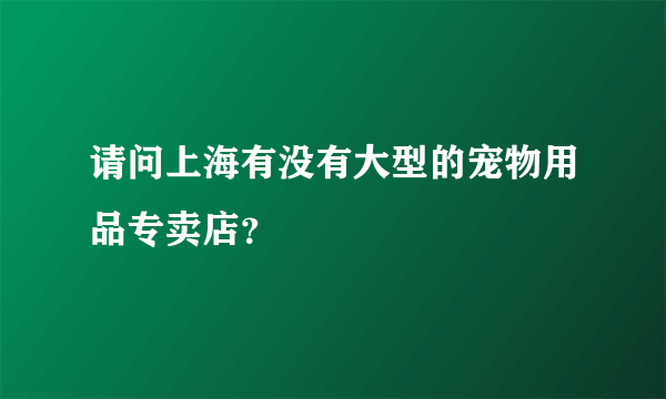 请问上海有没有大型的宠物用品专卖店？