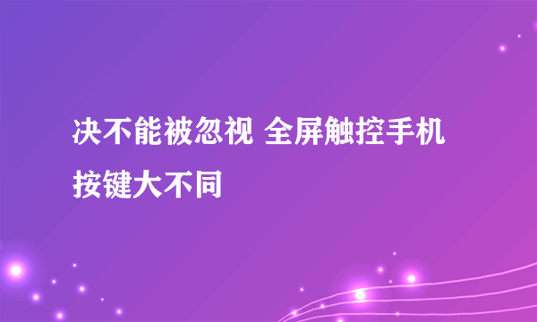 决不能被忽视 全屏触控手机按键大不同