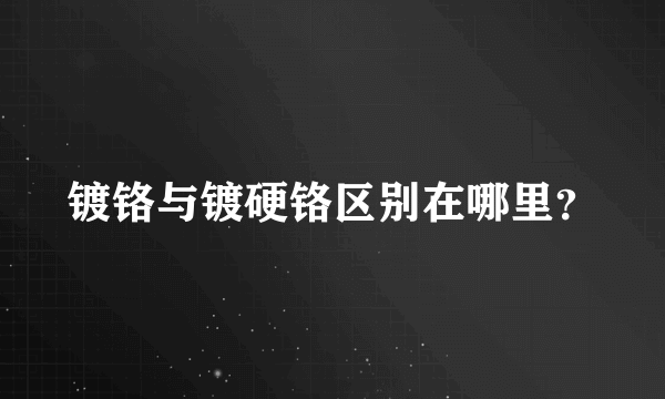 镀铬与镀硬铬区别在哪里？