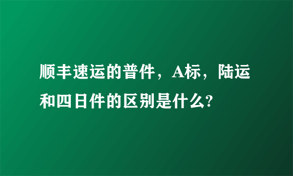 顺丰速运的普件，A标，陆运和四日件的区别是什么?