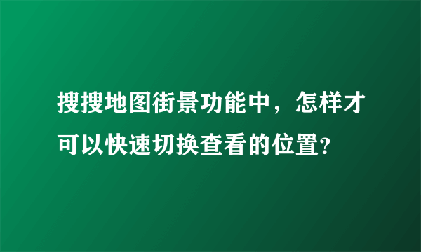 搜搜地图街景功能中，怎样才可以快速切换查看的位置？