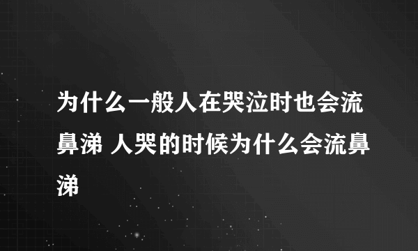 为什么一般人在哭泣时也会流鼻涕 人哭的时候为什么会流鼻涕