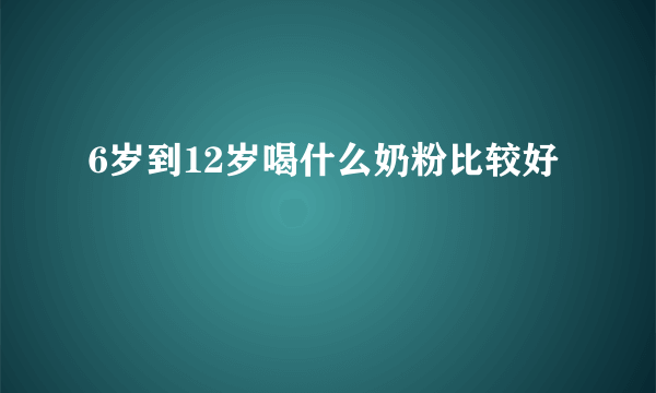 6岁到12岁喝什么奶粉比较好