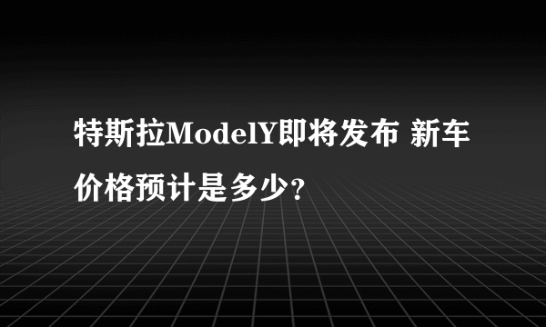 特斯拉ModelY即将发布 新车价格预计是多少？