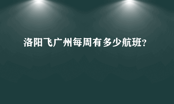 洛阳飞广州每周有多少航班？