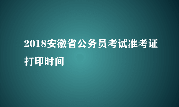 2018安徽省公务员考试准考证打印时间 