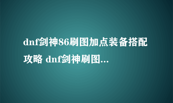 dnf剑神86刷图加点装备搭配攻略 dnf剑神刷图用什么武器最好