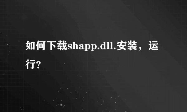 如何下载shapp.dll.安装，运行？