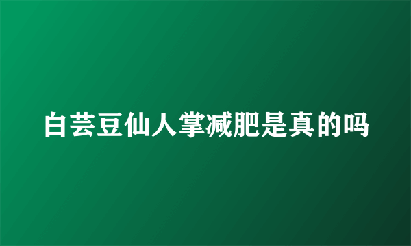 白芸豆仙人掌减肥是真的吗