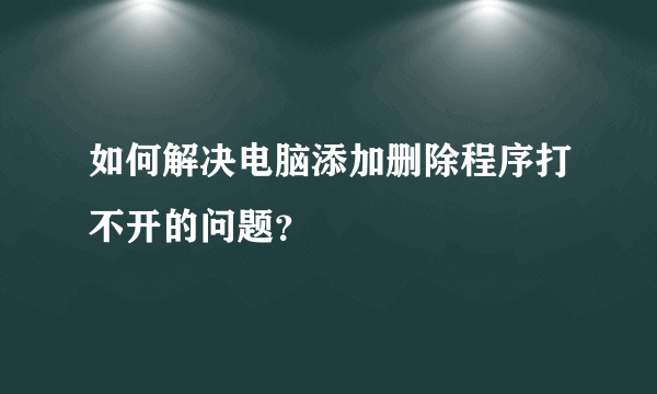 如何解决电脑添加删除程序打不开的问题？