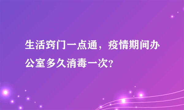 生活窍门一点通，疫情期间办公室多久消毒一次？