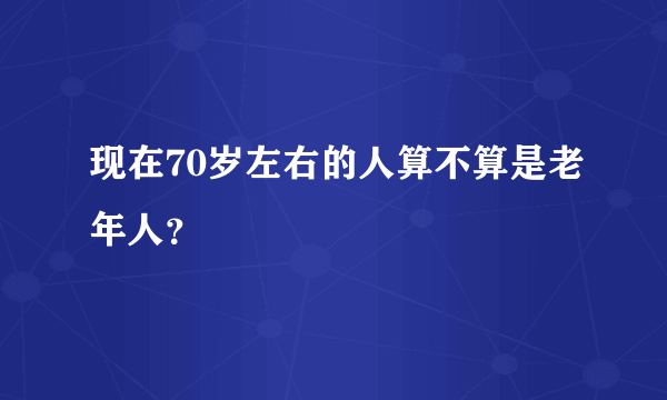 现在70岁左右的人算不算是老年人？