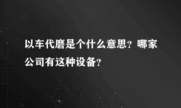 以车代磨是个什么意思？哪家公司有这种设备？