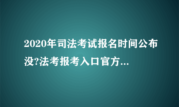 2020年司法考试报名时间公布没?法考报考入口官方网址是什么?