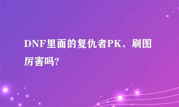 DNF里面的复仇者PK，刷图厉害吗?