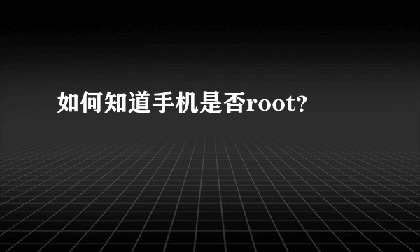 如何知道手机是否root？