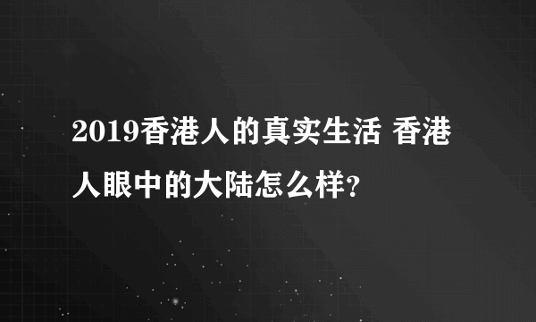 2019香港人的真实生活 香港人眼中的大陆怎么样？